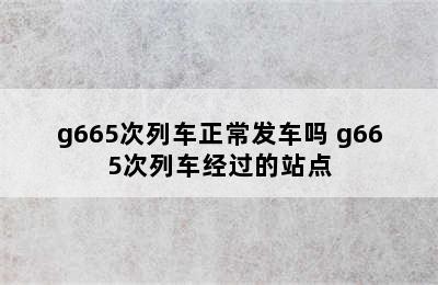 g665次列车正常发车吗 g665次列车经过的站点